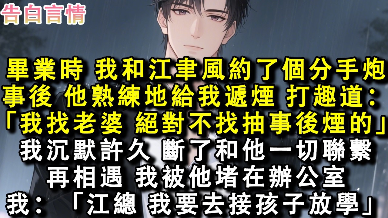 畢業時，我和江聿風約了個分手炮。事後，他熟練地給我遞煙，打趣道：「我找老婆，絕對不找抽事後煙的。」我沉默許久，斷了和他一切聯繫。再相遇，我被他堵在辦公室。我：「江總，我要去接孩子放學。」#小說 #情感