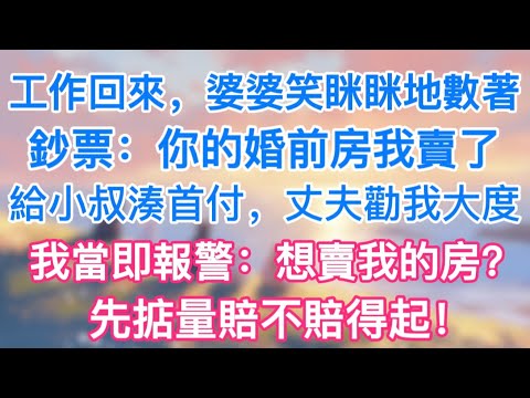 工作回來，婆婆笑眯眯地數著鈔票：你的婚前房我賣了，給小叔湊首付，丈夫勸我大度，我當即報警：想賣我的房？先掂量賠不賠得起！