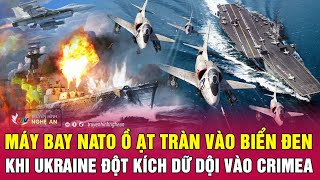 Thời sự quốc tế: Máy bay NATO ồ ạt tràn vào biển Đen khi Ukraine đột kích dữ dội vào Crimea