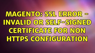 Magento: SSL Error - Invalid or self-signed certificate for non https configuration (5 Solutions!!)