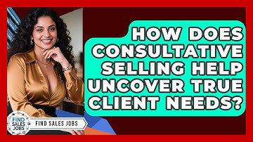 How Does Consultative Selling Help Uncover True Client Needs? - Find Sales Jobs