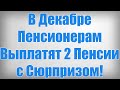 В Декабре Пенсионерам Выплатят 2 Пенсии с Сюрпризом!