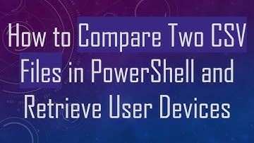 How to Compare Two CSV Files in PowerShell and Retrieve User Devices