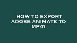 How to export adobe animate to mp4?