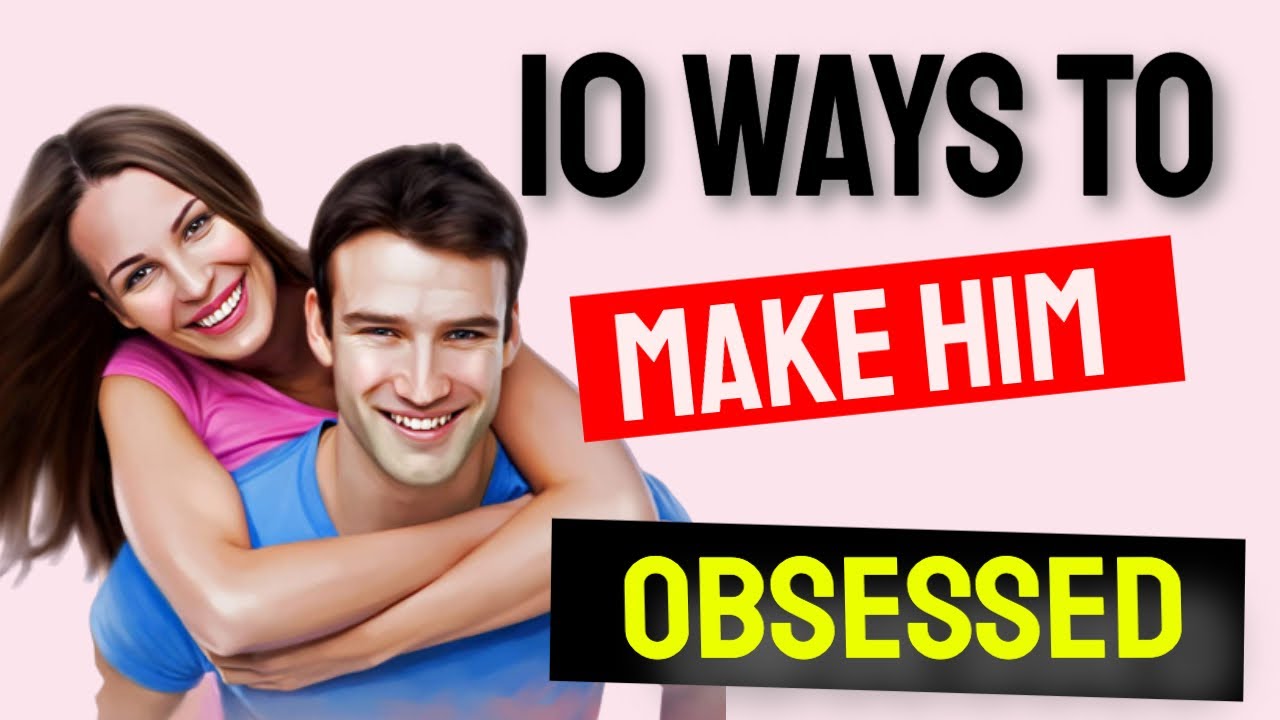 10 Tips To Make Him Obsessed With You - 10 Ways To Make Him COMPLETELY