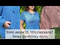 Влог июля&#39;21 о готовых работах за июнь, про футболку поло, запасы пряжи и немного про жизнь