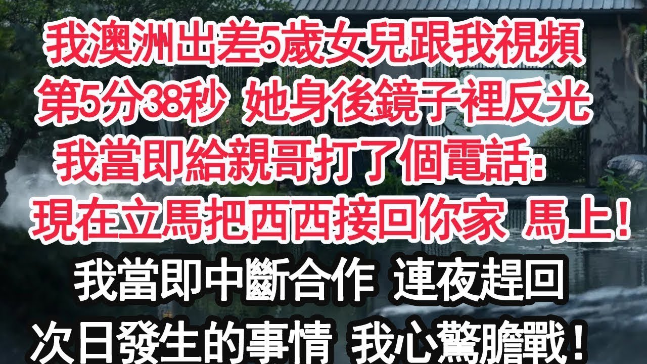我澳洲出差5歲女兒跟我視頻第5分38秒 她身後鏡子裡反光我當即給親哥打了個電話：現在立馬把西西接回你家 馬上！我當即中斷合作 連夜趕回次日發生的事情 我心驚膽戰！【顧亞男】【大女主】【婚姻自主】