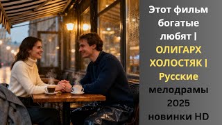 Этот фильм богатые любят | ОЛИГАРХ ХОЛОСТЯК | Русские мелодрамы 2025 новинки HD