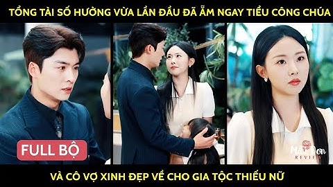 Tổng tài số hưởng vừa lần đầu đã ẵm ngay tiểu công chúa và cô vợ xinh đẹp về cho gia tộc thiếu nữ