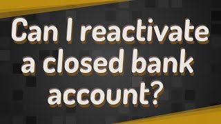 Can I reactivate a closed bank account?