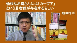 愉快なお隣さんには「カープア」という若者群が存在するらしい　by 榊淳司