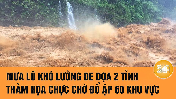 Mưa lũ khó lường đe dọa 2 tỉnh, thảm họa chực chờ đổ ập 60 khu vực