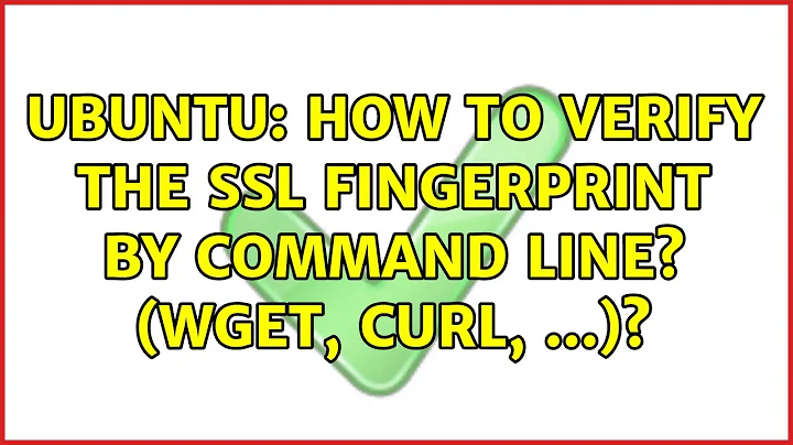 Ubuntu: How to verify the SSL fingerprint by command line? (wget, curl, ...)?