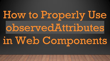 How to Properly Use observedAttributes in Web Components