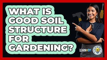 What Is Good Soil Structure For Gardening? - LearnToDIY360.com
