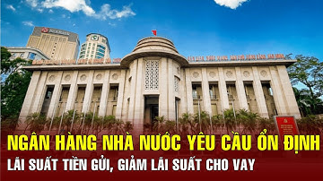 Ngân hàng Nhà nước yêu cầu ổn định lãi suất tiền gửi, giảm lãi suất cho vay | BGT