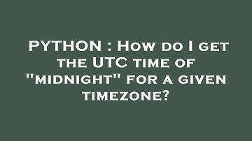 PYTHON : How do I get the UTC time of "midnight" for a given timezone?