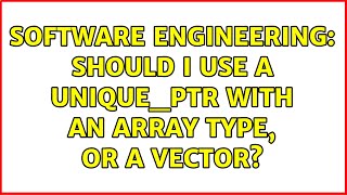 Software Engineering: Should I use a unique_ptr with an array type, or a vector? (2 Solutions!!)