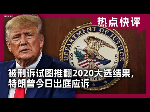 热点快评: 被刑诉试图推翻2020大选结果，特朗普今日出庭应诉