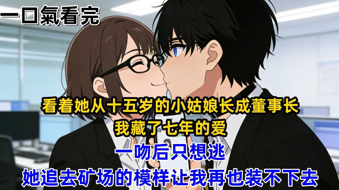 【一口氣看完】看着她从十五岁的小姑娘长成董事长，我藏了七年的爱，一吻后只想逃，她追去矿场的模样让我再也装不下去。