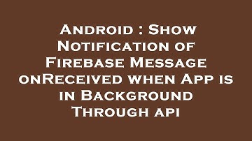 Android : Show Notification of Firebase Message onReceived when App is in Background Through api