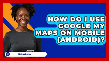 How Do I Use Google My Maps On Mobile (Android)? - Be App Savvy