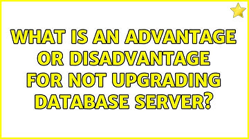 What is an advantage or disadvantage for not upgrading database server? (2 Solutions!!)