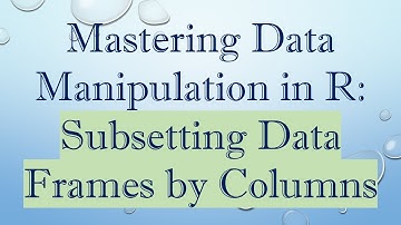 Mastering Data Manipulation in R: Subsetting Data Frames by Columns