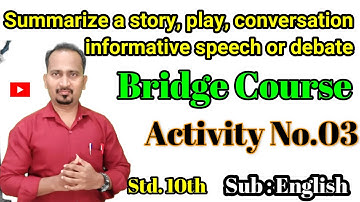 Summarize a story, play, conversation informative speech or debate Bridge Course Activity 3 Std 10th