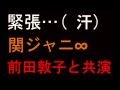 関ジャニ&infin; 元AKB48前田敦子と共演にメッチャ緊張(汗)