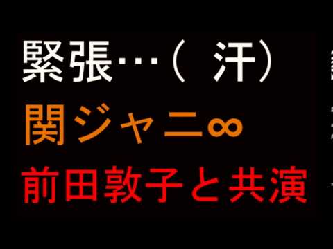 関ジャニ∞　元AKB48前田敦子と共演にメッチャ緊張（汗）