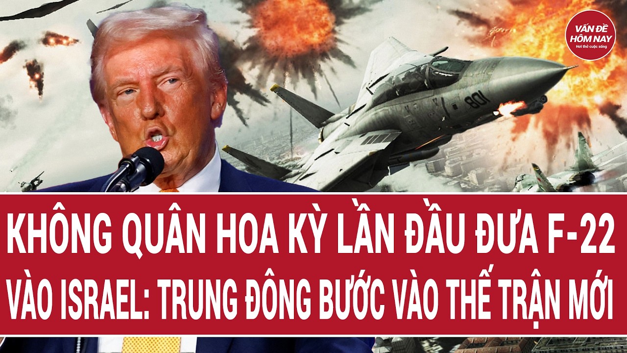 Tin thế giới: Không quân Hoa Kỳ lần đầu đưa F-22 vào Israel: Trung Đông bước vào thế trận mới