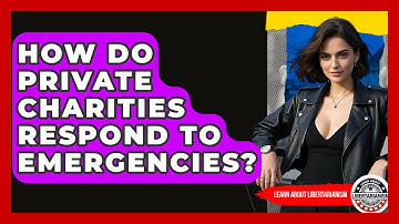 How Do Private Charities Respond To Emergencies? - Learn About Libertarianism