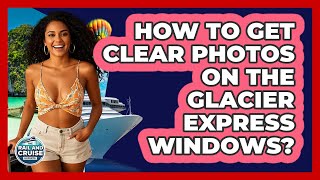 How To Get Clear Photos On The Glacier Express Windows? - The Rail and Cruise Experts