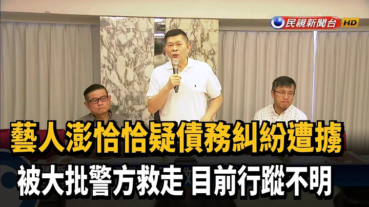 疑似债务纠纷遭掳 艺人澎恰恰被警方救走－民视新闻 - 天天要闻