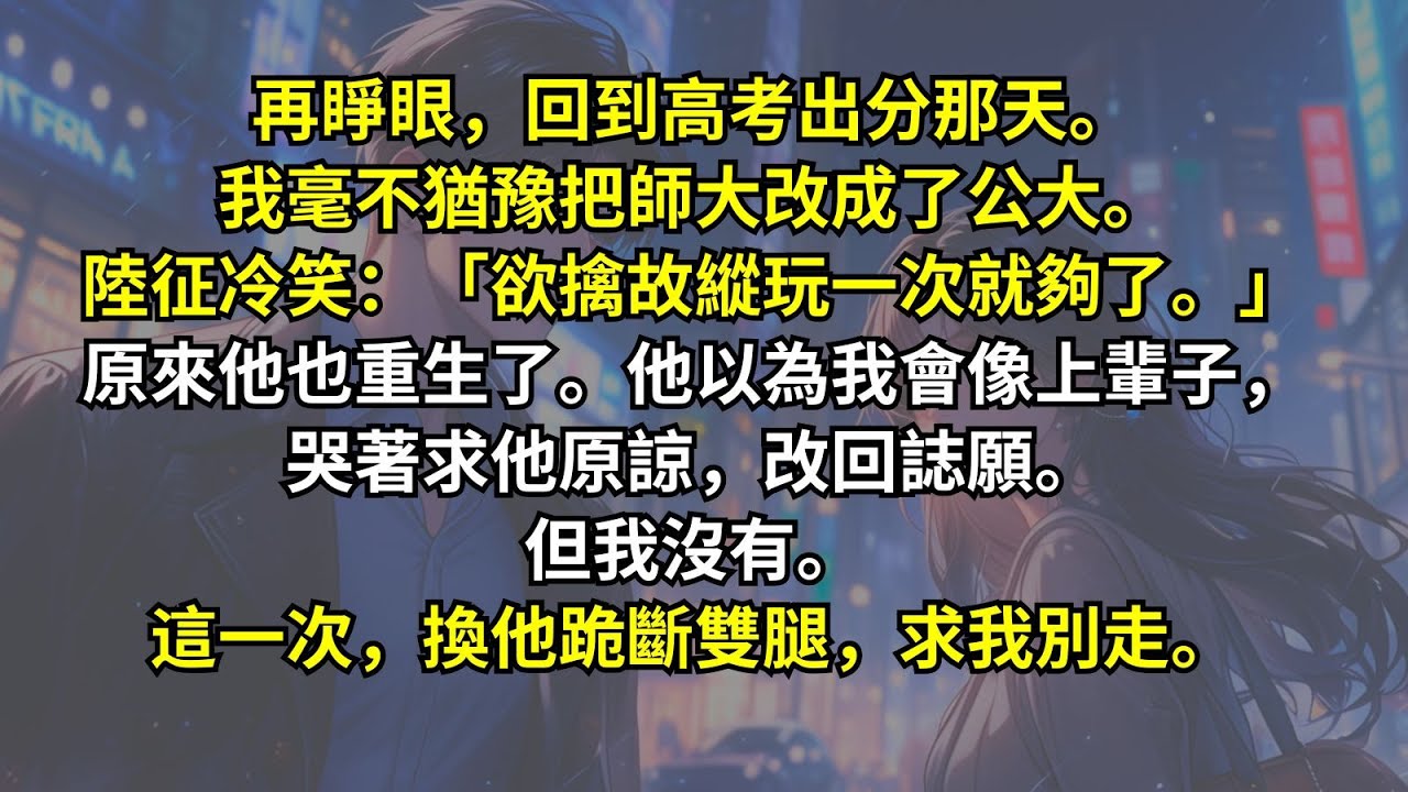 再睜眼，回到高考出分那天。我毫不猶豫把師大改成了公大。陸征冷笑：「欲擒故縱玩一次就夠了。」原來他也重生了。他以為我會像上輩子，哭著求他原諒，改回誌願。但我沒有。這一次，換他跪斷雙腿，求我別走。