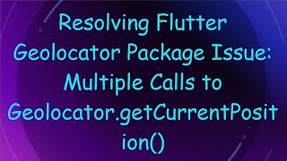Resolving Flutter Geolocator Package Issue: Multiple Calls to Geolocator.getCurrentPosition()