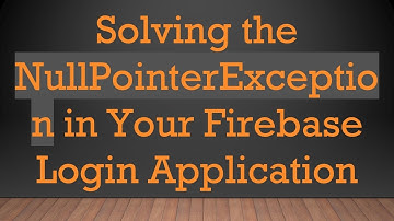 Solving the NullPointerException in Your Firebase Login Application