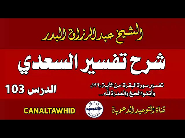 شرح تفسير السعدي | الدرس 103 | تفسير سورة البقرة: من الآية (١٩٦) وأَتِمُّوا الحَجَّ والْعُمرَةَ لله