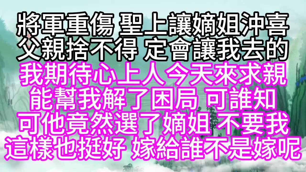 將軍重傷，聖上讓嫡姐沖喜，父親捨不得，定會讓我去的，我期待心上人今天來求親，能幫我解了困局，可誰知，可他竟然選了嫡姐，不要我，這樣也挺好，嫁給誰不是嫁呢【幸福人生】#為人處世#生活經驗#情感故事