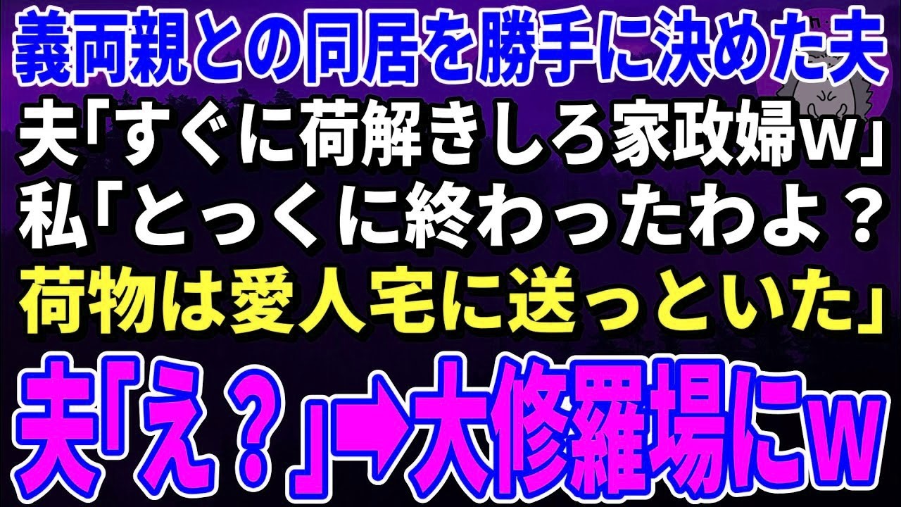 【スカッとする話】義両親との同居を勝手に決めた夫「すぐに荷解きしろ家政婦ｗ」私「とっくに終わったわよ？荷物は愛人宅に送っといた」夫「え？」→大修羅場にｗ【修羅場】