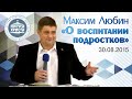 Максим Любин "О воспитании подростков" (30.08.2015)