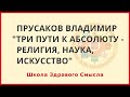 Три пути к Абсолюту - наука, религия, искусство. Прусаков Владимир