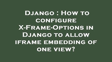 Django : How to configure X-Frame-Options in Django to allow iframe embedding of one view?