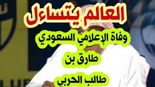 سبب وفاة الاعلامي الكبير طارق بن طالب الحربي/حقيقة وفاة الاعلامي طارق بن طالب/طارق بن طالب