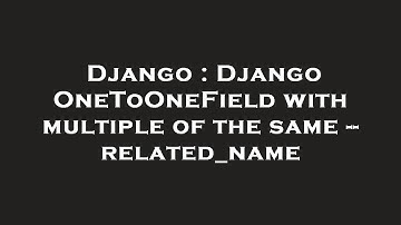 Django : Django OneToOneField with multiple of the same -- related_name