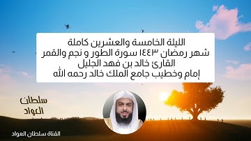 الليلة الخامسة والعشرين رمضان ١٤٤٣ سورة الطور ونجم والقمر القارئ الشيخ خالد بن فهد الجليل
