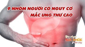 9 NHÓM NGƯỜI CÓ NGUY CƠ MẮC UNG THƯ CAO NHẤT | CÂU CHUYỆN SỨC KHỎE VÀ ĐỜI SỐNG