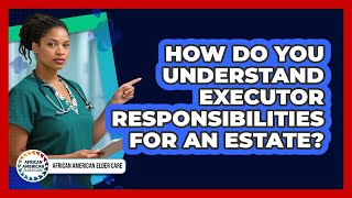 How Do You Understand Executor Responsibilities For An Estate? - African American Elder Care