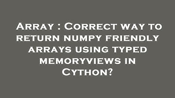 Array : Correct way to return numpy friendly arrays using typed memoryviews in Cython?